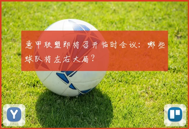 意甲联盟即将召开临时会议：哪些球队将左右大局？