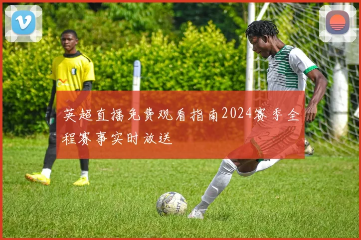 英超直播免费观看指南2024赛季全程赛事实时放送