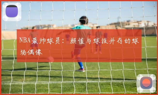 NBA最帅球员:颜值与球技并存的球场偶像