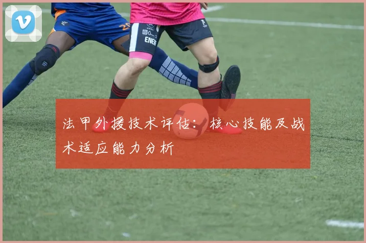 法甲外援技术评估：核心技能及战术适应能力分析