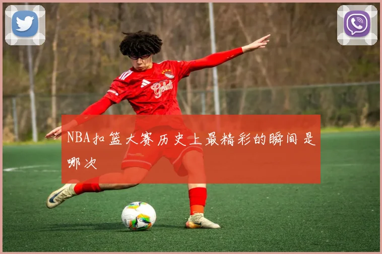 NBA扣篮大赛历史上最精彩的瞬间是哪次