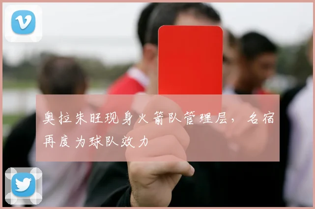 奥拉朱旺现身火箭队管理层，名宿再度为球队效力