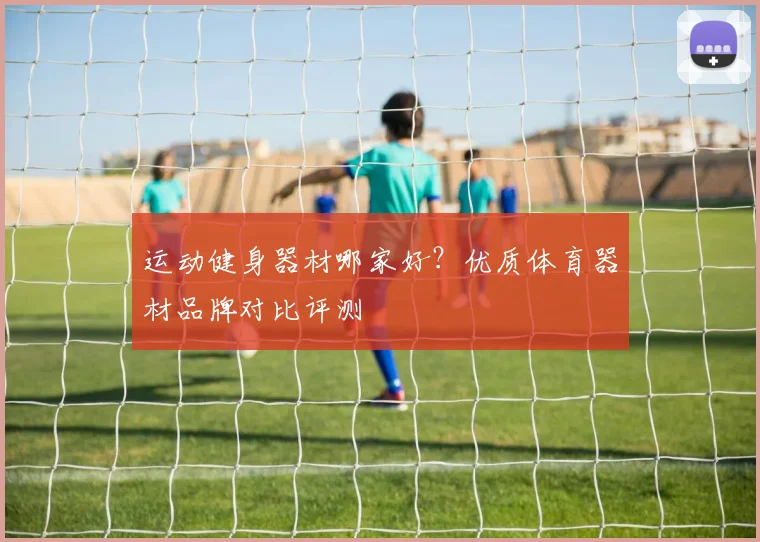 运动健身器材哪家好？优质体育器材品牌对比评测