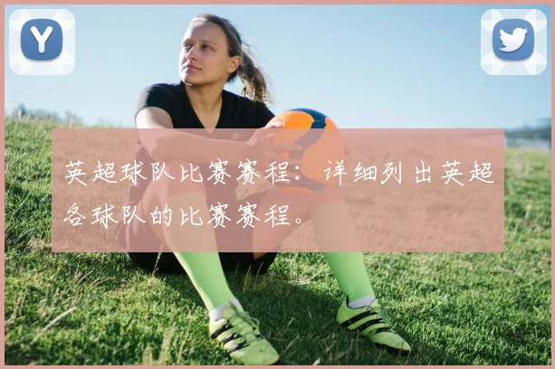 英超球队比赛赛程:详细列出英超各球队的比赛赛程。