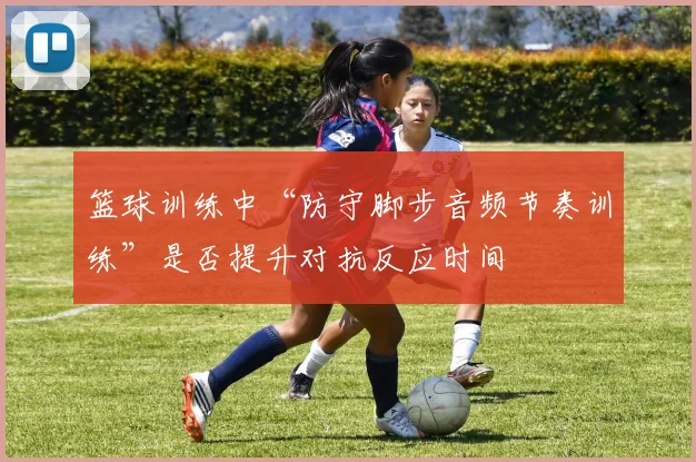 篮球训练中“防守脚步音频节奏训练”是否提升对抗反应时间