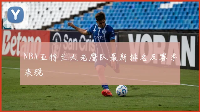 NBA亚特兰大老鹰队最新排名及赛季表现