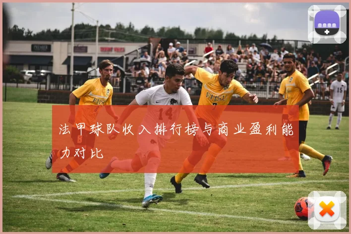 法甲球队收入排行榜与商业盈利能力对比
