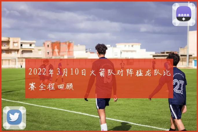 2022年3月10日火箭队对阵猛龙队比赛全程回顾