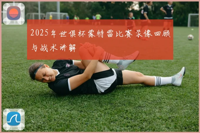2025年世俱杯蒙特雷比赛录像回顾与战术讲解