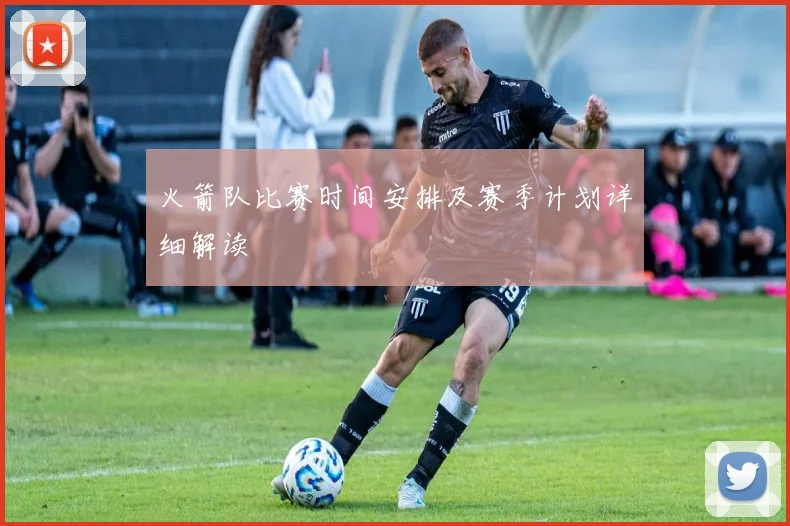 火箭队比赛时间安排及赛季计划详细解读