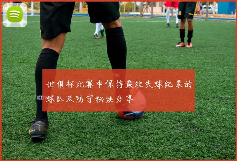 世俱杯比赛中保持最短失球纪录的球队及防守秘诀分享