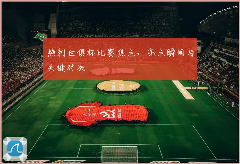 热刺世俱杯比赛焦点，亮点瞬间与关键对决