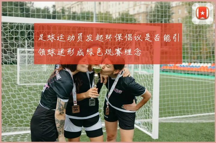 足球运动员发起环保倡议是否能引领球迷形成绿色观赛理念