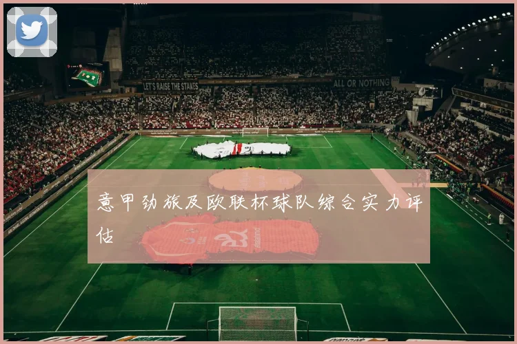 意甲劲旅及欧联杯球队综合实力评估